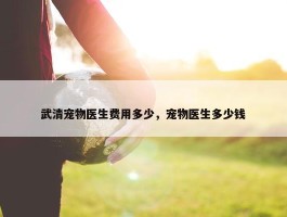 武清宠物医生费用多少，宠物医生多少钱