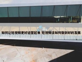 如何让短视频更好运营起来 短视频该如何做到好的发展