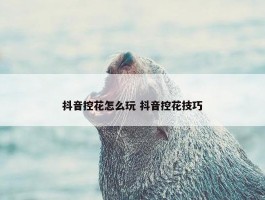 抖音控花怎么玩 抖音控花技巧