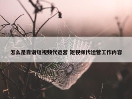 怎么是靠谱短视频代运营 短视频代运营工作内容