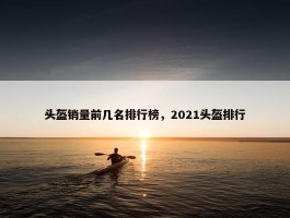 头盔销量前几名排行榜，2021头盔排行