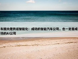 车圈大佬共话智能化：成功的智能汽车公司，也一定是成功的AI公司