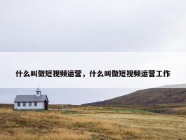 什么叫做短视频运营，什么叫做短视频运营工作