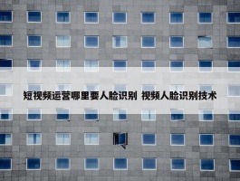 短视频运营哪里要人脸识别 视频人脸识别技术