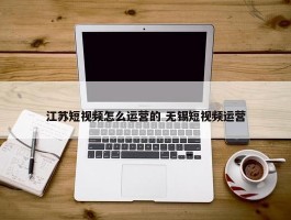 江苏短视频怎么运营的 无锡短视频运营