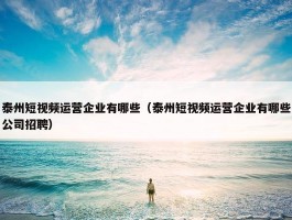 泰州短视频运营企业有哪些（泰州短视频运营企业有哪些公司招聘）