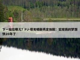 下一站在哪儿？PJ-塔克晒新秀定妆照：实现我的梦想快20年了