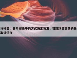 埃梅里：曾用掷骰子的方式决定首发，管理球员更多的是取得信任