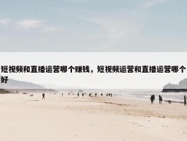 短视频和直播运营哪个赚钱，短视频运营和直播运营哪个好