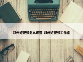 郑州短视频怎么运营 郑州短视频工作室