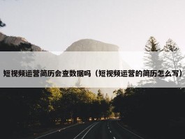 短视频运营简历会查数据吗（短视频运营的简历怎么写）