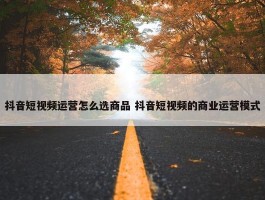 抖音短视频运营怎么选商品 抖音短视频的商业运营模式