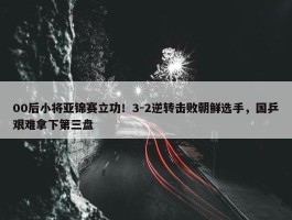 00后小将亚锦赛立功！3-2逆转击败朝鲜选手，国乒艰难拿下第三盘