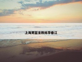 上海男篮主教练李春江