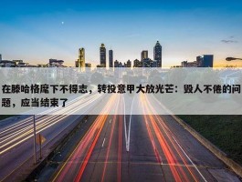 在滕哈格麾下不得志，转投意甲大放光芒：毁人不倦的问题，应当结束了