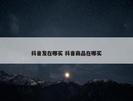 抖音发在哪买 抖音商品在哪买