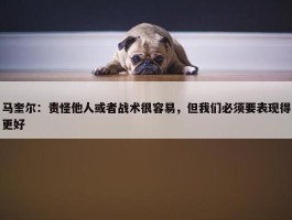 马奎尔：责怪他人或者战术很容易，但我们必须要表现得更好