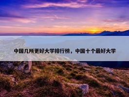 中国几所更好大学排行榜，中国十个最好大学