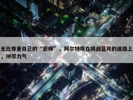 无比尊重自己的“恩师”，阿尔特塔在挑战蓝月的道路上，拼尽力气