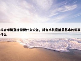 抖音手机直播需要什么设备，抖音手机直播最基本的需要什么