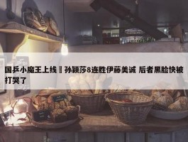 国乒小魔王上线 孙颖莎8连胜伊藤美诚 后者黑脸快被打哭了