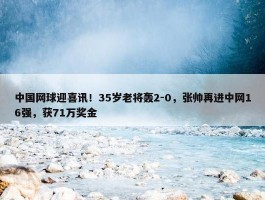 中国网球迎喜讯！35岁老将轰2-0，张帅再进中网16强，获71万奖金