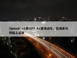 OpenAI o1非GPT-4o直接进化，在成本与性能上妥协