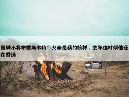 曼城小将布雷斯韦特：父亲是我的榜样，去年这时候他还在昏迷