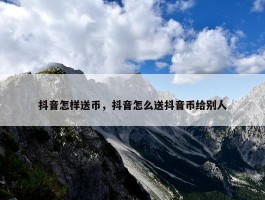 抖音怎样送币，抖音怎么送抖音币给别人