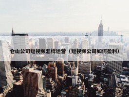 仓山公司短视频怎样运营（短视频公司如何盈利）