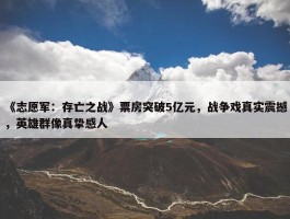 《志愿军：存亡之战》票房突破5亿元，战争戏真实震撼，英雄群像真挚感人