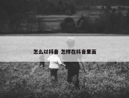 怎么以抖音 怎样在抖音里面