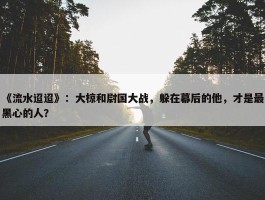 《流水迢迢》：大椋和尉国大战，躲在幕后的他，才是最黑心的人？