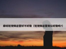 廊坊短视频运营好不好做（短视频运营岗位好做吗?）