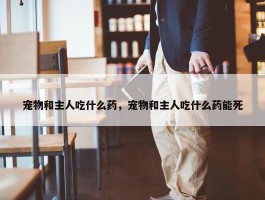 宠物和主人吃什么药，宠物和主人吃什么药能死