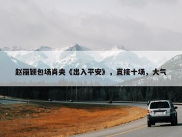 赵丽颖包场肖央《出入平安》，直接十场，大气