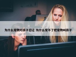 为什么宠物对孩子忍让 为什么受不了把宠物叫孩子