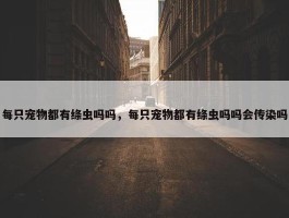 每只宠物都有绦虫吗吗，每只宠物都有绦虫吗吗会传染吗