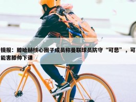 镜报：滕哈赫核心圈子成员称曼联球员防守“可悲”，可能害滕帅下课