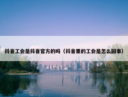 抖音工会是抖音官方的吗（抖音里的工会是怎么回事）