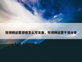 短视频运营感悟怎么写文案，短视频运营干货分享