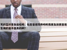 死的蓝环章鱼能吃吗，杜高容易饲养吗听我朋友说很容易生病的是不是真的啊？