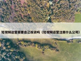 短视频运营需要自己投资吗（短视频运营注册什么公司）