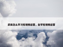 武侯怎么学习短视频运营，自学短视频运营