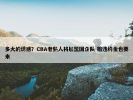 多大的诱惑？CBA老熟人将加盟国企队 赔违约金也要来