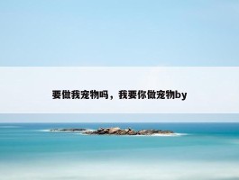 要做我宠物吗，我要你做宠物by