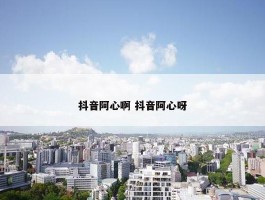 抖音阿心啊 抖音阿心呀