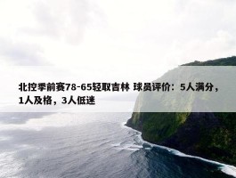 北控季前赛78-65轻取吉林 球员评价：5人满分，1人及格，3人低迷