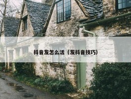 抖音发怎么活（发抖音技巧）