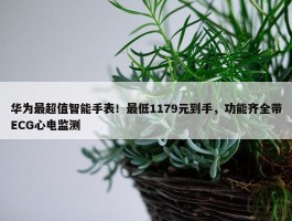 华为最超值智能手表！最低1179元到手，功能齐全带ECG心电监测